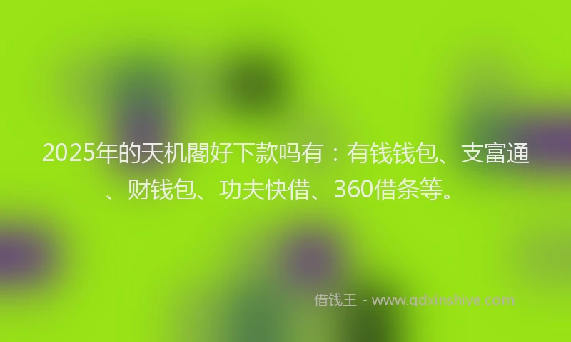 2025年的天机閣好下款吗有：有钱钱包、支富通、财钱包、功夫快借、360借条等。