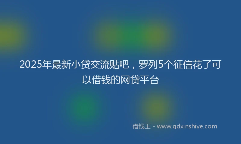 2025年最新小贷交流贴吧，罗列5个征信花了可以借钱的网贷平台