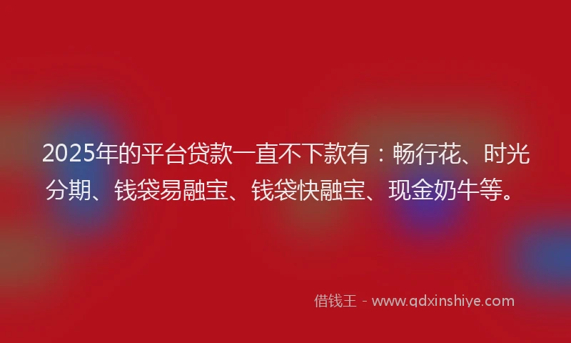 2025年的平台贷款一直不下款有：畅行花、时光分期、钱袋易融宝、钱袋快融宝、现金奶牛等。