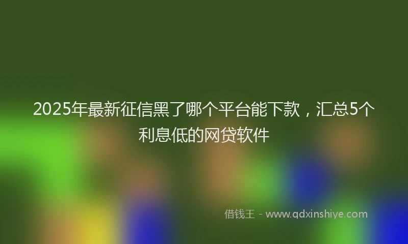2025年最新征信黑了哪个平台能下款，汇总5个利息低的网贷软件
