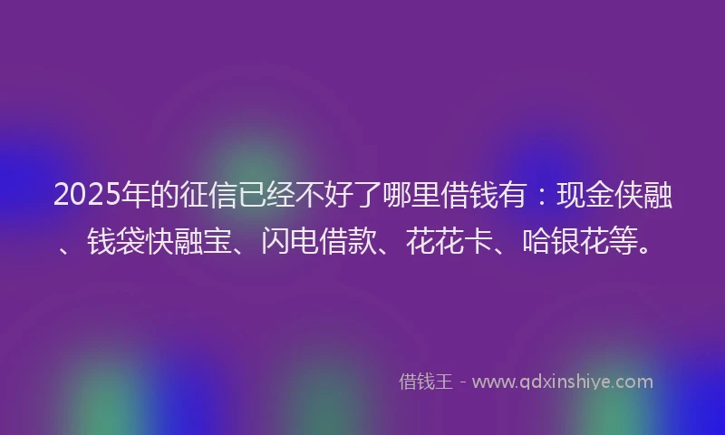 2025年的征信已经不好了哪里借钱有：现金侠融、钱袋快融宝、闪电借款、花花卡、哈银花等。