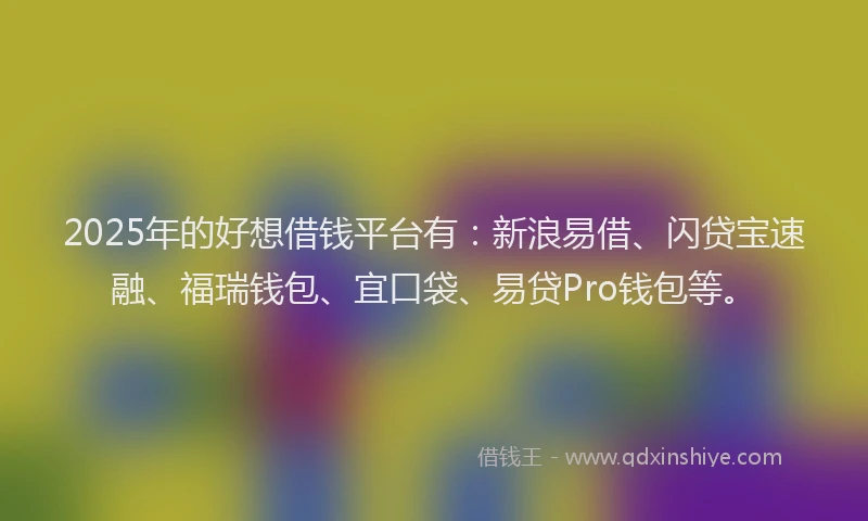 2025年的好想借钱平台有：新浪易借、闪贷宝速融、福瑞钱包、宜口袋、易贷Pro钱包等。