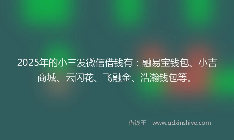 2025年的小三发微信借钱有：融易宝钱包、小吉商城、云闪花、飞融金、浩瀚钱包等。