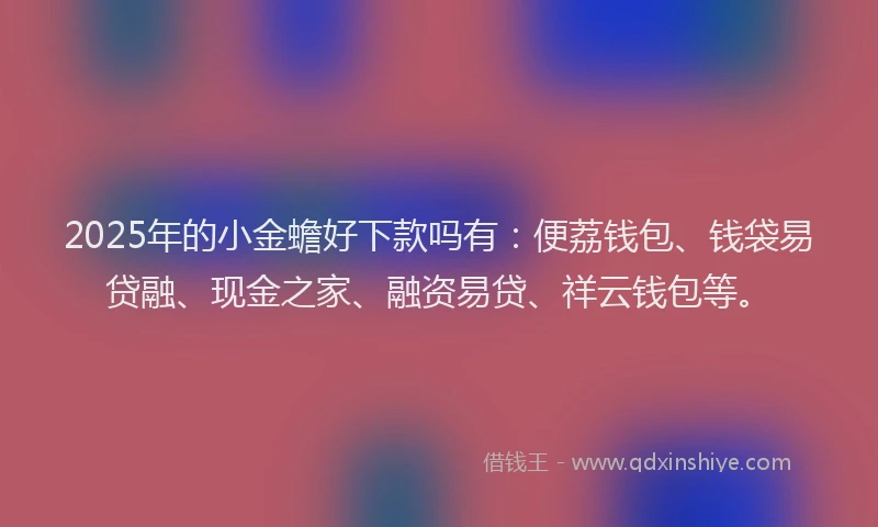 2025年的小金蟾好下款吗有：便荔钱包、钱袋易贷融、现金之家、融资易贷、祥云钱包等。