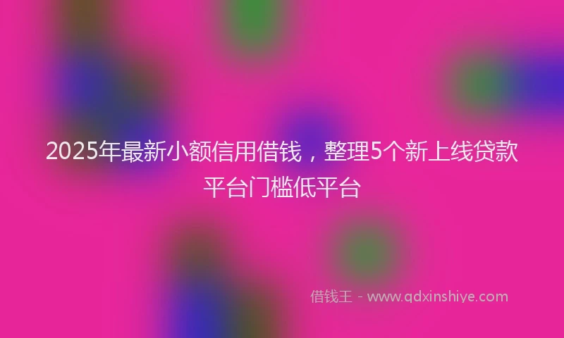2025年最新小额信用借钱，整理5个新上线贷款平台门槛低平台
