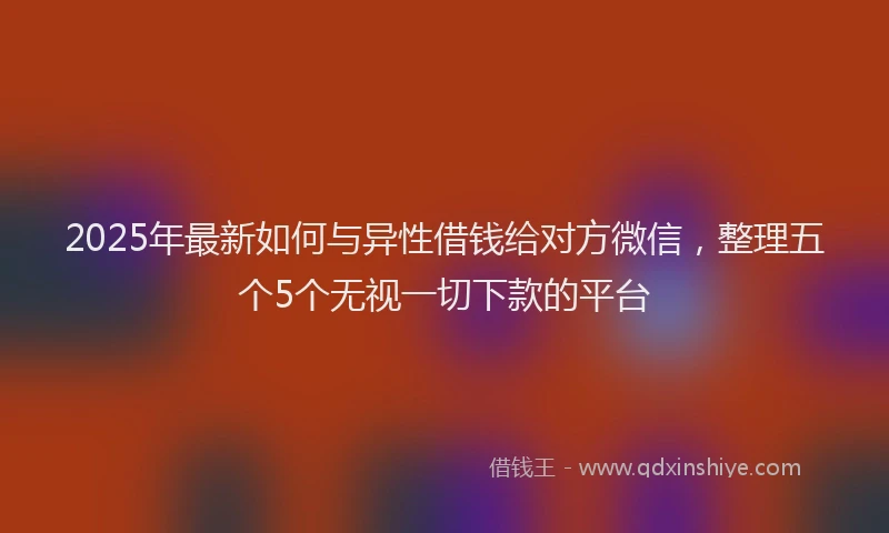 2025年最新如何与异性借钱给对方微信，整理五个5个无视一切下款的平台