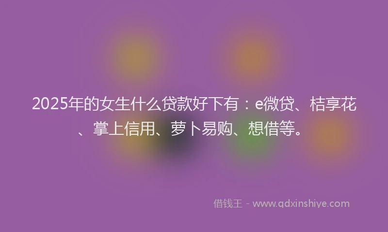 2025年的女生什么贷款好下有：e微贷、桔享花、掌上信用、萝卜易购、想借等。
