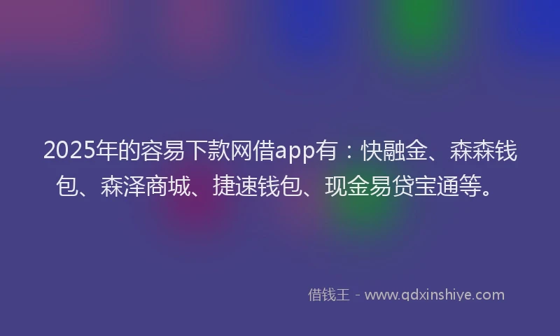 2025年的容易下款网借app有：快融金、森森钱包、森泽商城、捷速钱包、现金易贷宝通等。