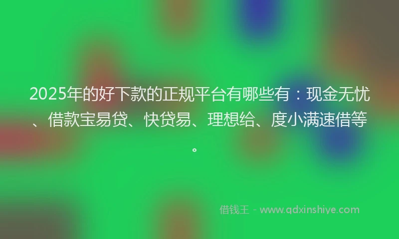 2025年的好下款的正规平台有哪些有：现金无忧、借款宝易贷、快贷易、理想给、度小满速借等。