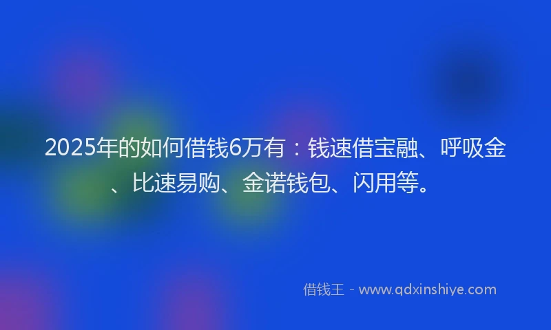 2025年的如何借钱6万有：钱速借宝融、呼吸金、比速易购、金诺钱包、闪用等。