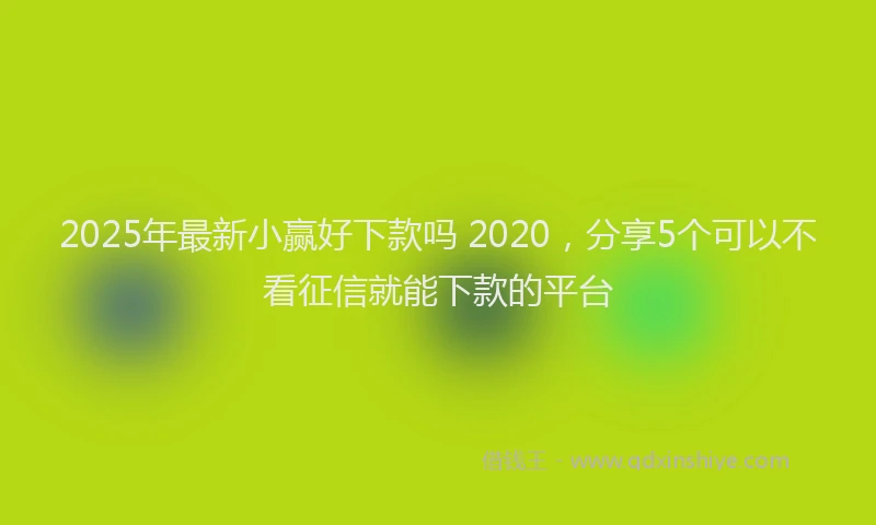 2025年最新小赢好下款吗 2020，分享5个可以不看征信就能下款的平台