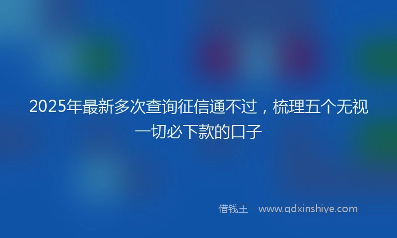 2025年最新多次查询征信通不过，梳理五个无视一切必下款的口子