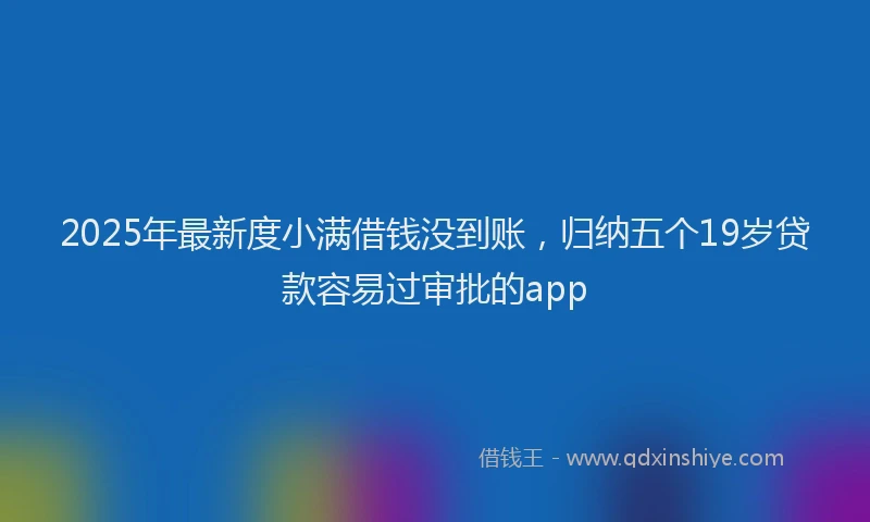 2025年最新度小满借钱没到账，归纳五个19岁贷款容易过审批的app