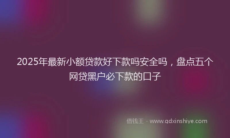 2025年最新小额贷款好下款吗安全吗，盘点五个网贷黑户必下款的口子
