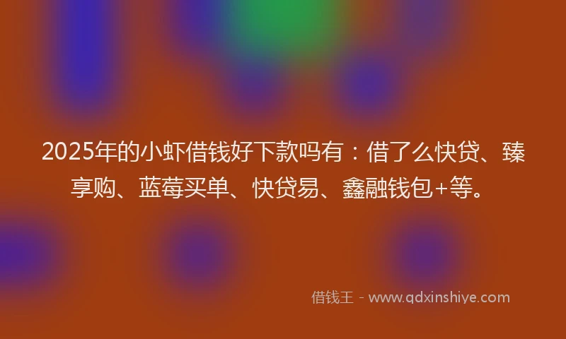 2025年的小虾借钱好下款吗有：借了么快贷、臻享购、蓝莓买单、快贷易、鑫融钱包+等。