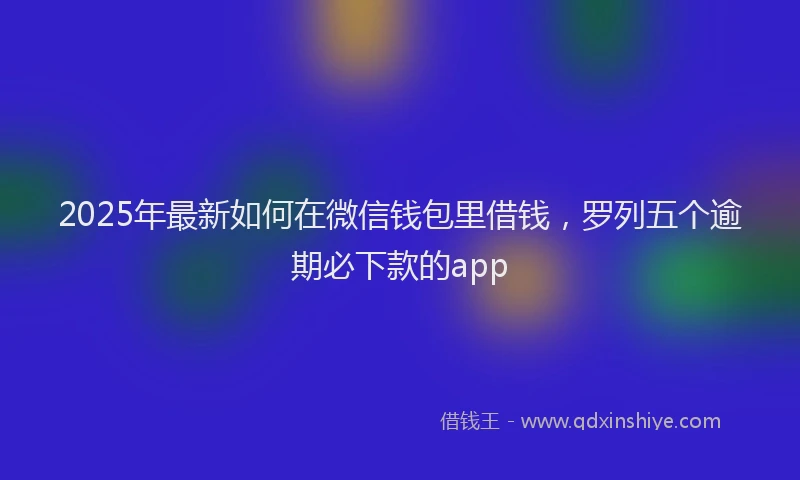 2025年最新如何在微信钱包里借钱，罗列五个逾期必下款的app