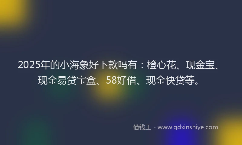 2025年的小海象好下款吗有：橙心花、现金宝、现金易贷宝盒、58好借、现金快贷等。