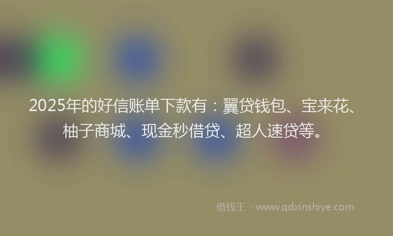2025年的好信账单下款有：翼贷钱包、宝来花、柚子商城、现金秒借贷、超人速贷等。