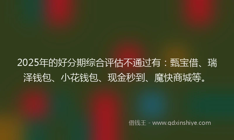 2025年的好分期综合评估不通过有：甄宝借、瑞泽钱包、小花钱包、现金秒到、魔快商城等。