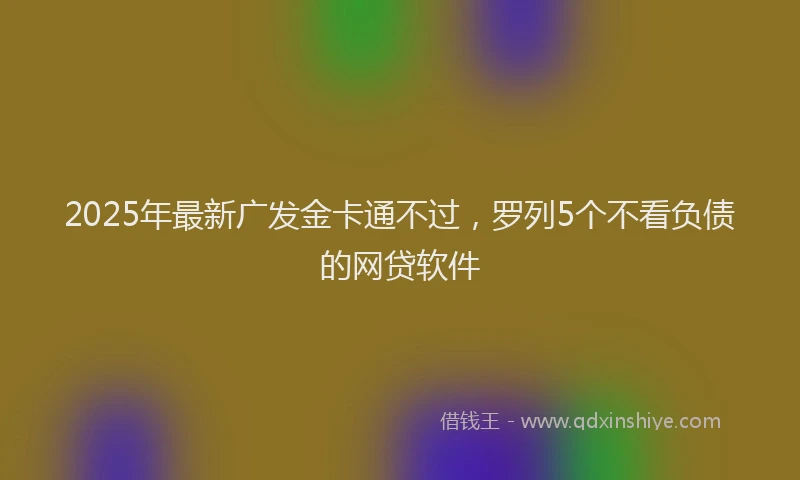 2025年最新广发金卡通不过，罗列5个不看负债的网贷软件
