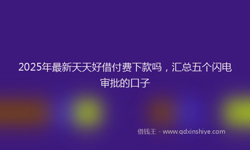 2025年最新天天好借付费下款吗，汇总五个闪电审批的口子
