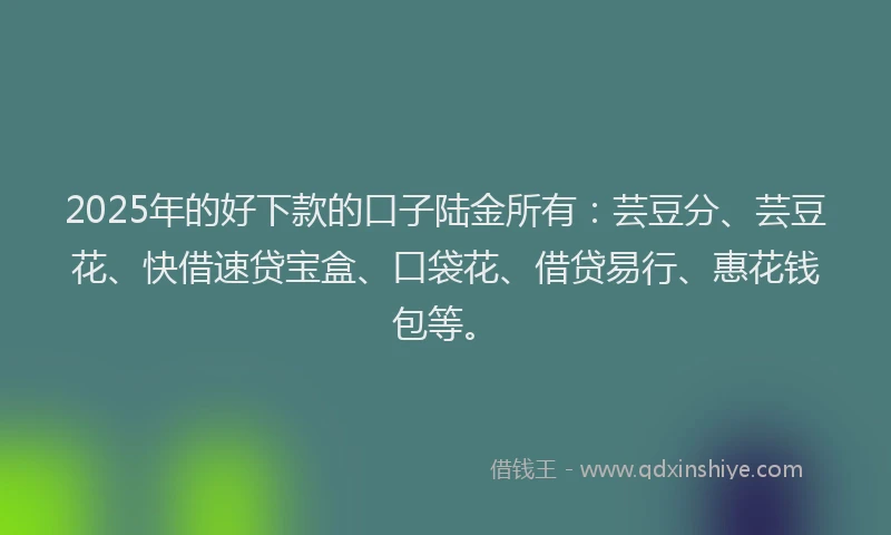 2025年的好下款的口子陆金所有：芸豆分、芸豆花、快借速贷宝盒、口袋花、借贷易行、惠花钱包等。