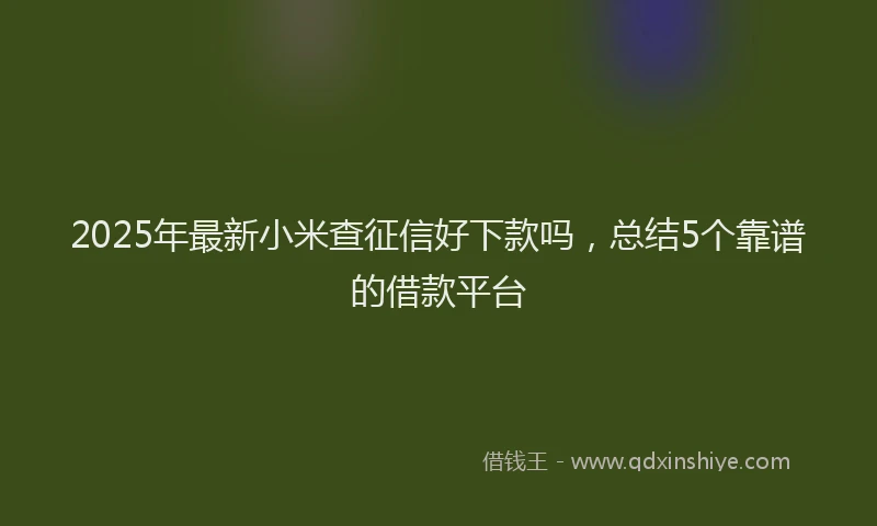 2025年最新小米查征信好下款吗，总结5个靠谱的借款平台