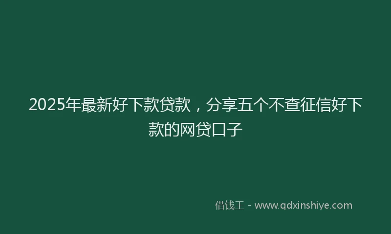2025年最新好下款贷款，分享五个不查征信好下款的网贷口子