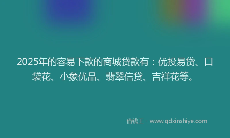 2025年的容易下款的商城贷款有：优投易贷、口袋花、小象优品、翡翠信贷、吉祥花等。