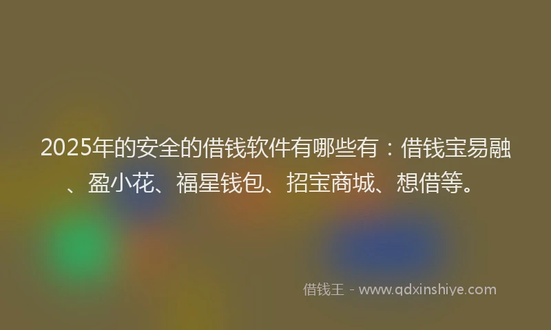 2025年的安全的借钱软件有哪些有：借钱宝易融、盈小花、福星钱包、招宝商城、想借等。