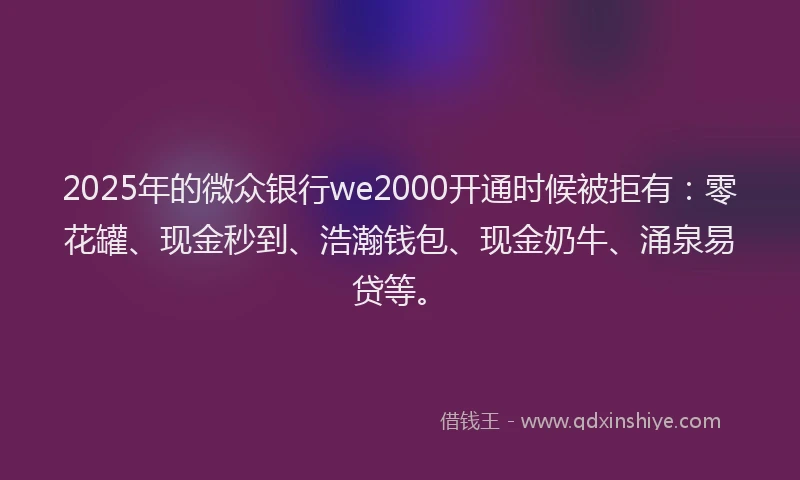 2025年的微众银行we2000开通时候被拒有：零花罐、现金秒到、浩瀚钱包、现金奶牛、涌泉易贷等。