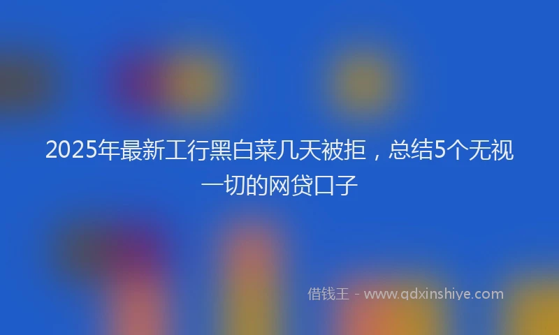 2025年最新工行黑白菜几天被拒，总结5个无视一切的网贷口子