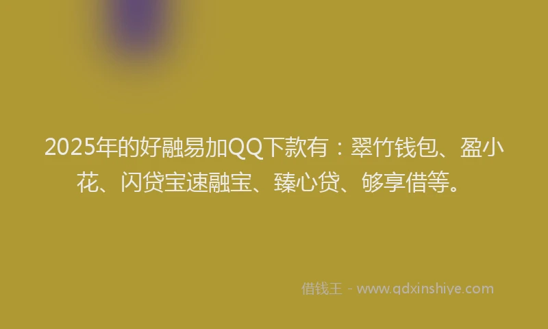 2025年的好融易加QQ下款有：翠竹钱包、盈小花、闪贷宝速融宝、臻心贷、够享借等。