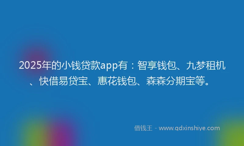 2025年的小钱贷款app有：智享钱包、九梦租机、快借易贷宝、惠花钱包、森森分期宝等。