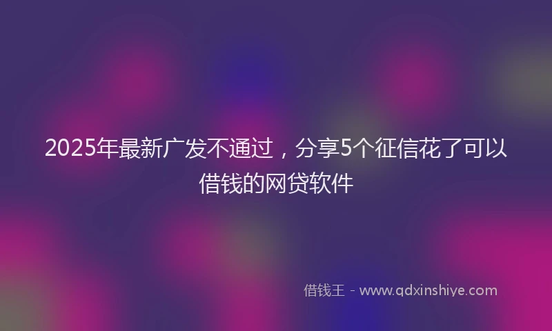 2025年最新广发不通过，分享5个征信花了可以借钱的网贷软件