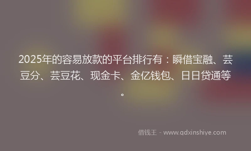2025年的容易放款的平台排行有：瞬借宝融、芸豆分、芸豆花、现金卡、金亿钱包、日日贷通等。