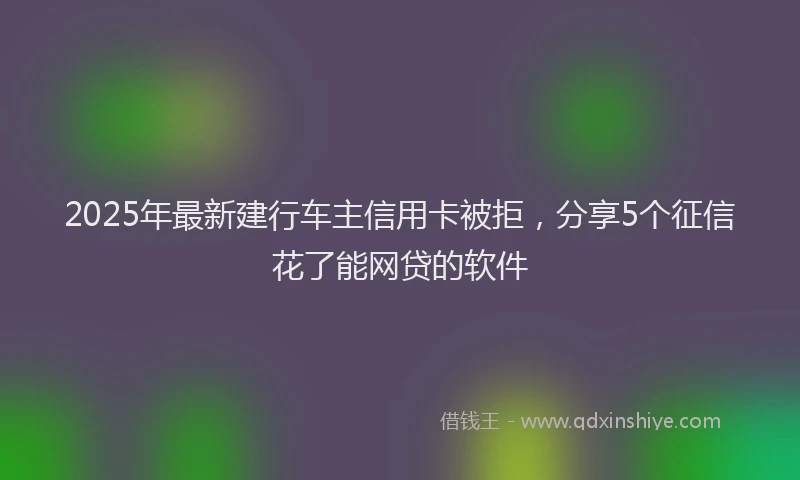 2025年最新建行车主信用卡被拒，分享5个征信花了能网贷的软件