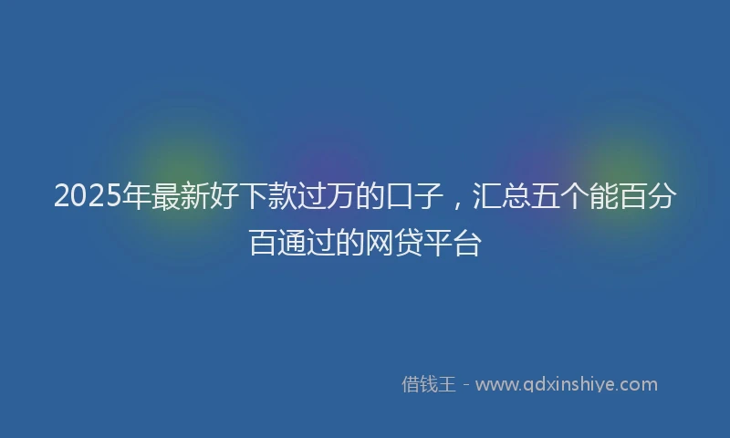 2025年最新好下款过万的口子，汇总五个能百分百通过的网贷平台