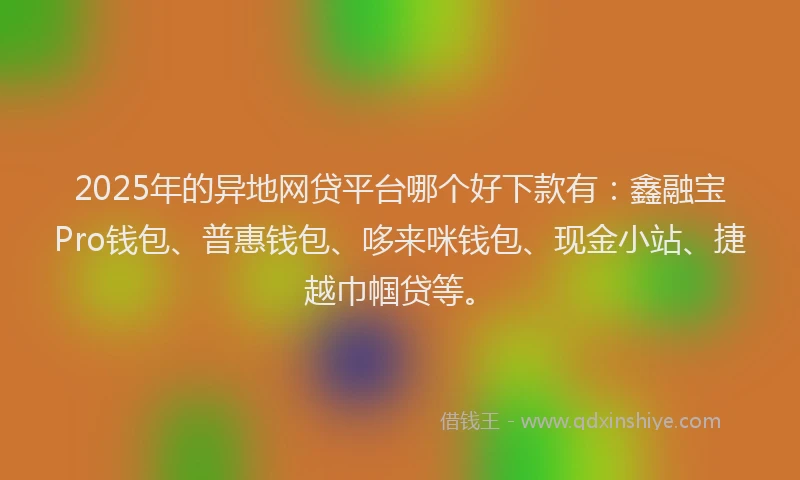 2025年的异地网贷平台哪个好下款有：鑫融宝Pro钱包、普惠钱包、哆来咪钱包、现金小站、捷越巾帼贷等。