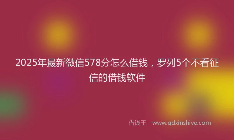 2025年最新微信578分怎么借钱，罗列5个不看征信的借钱软件