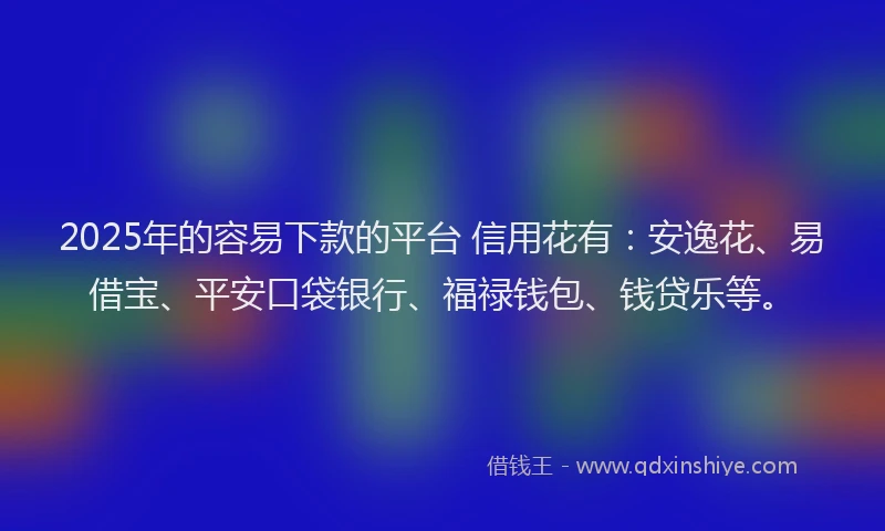 2025年的容易下款的平台 信用花有：安逸花、易借宝、平安口袋银行、福禄钱包、钱贷乐等。