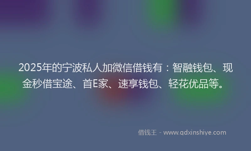 2025年的宁波私人加微信借钱有：智融钱包、现金秒借宝途、首E家、速享钱包、轻花优品等。