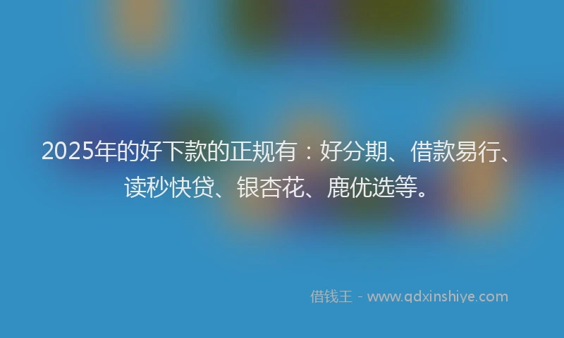 2025年的好下款的正规有：好分期、借款易行、读秒快贷、银杏花、鹿优选等。