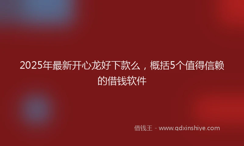 2025年最新开心龙好下款么，概括5个值得信赖的借钱软件