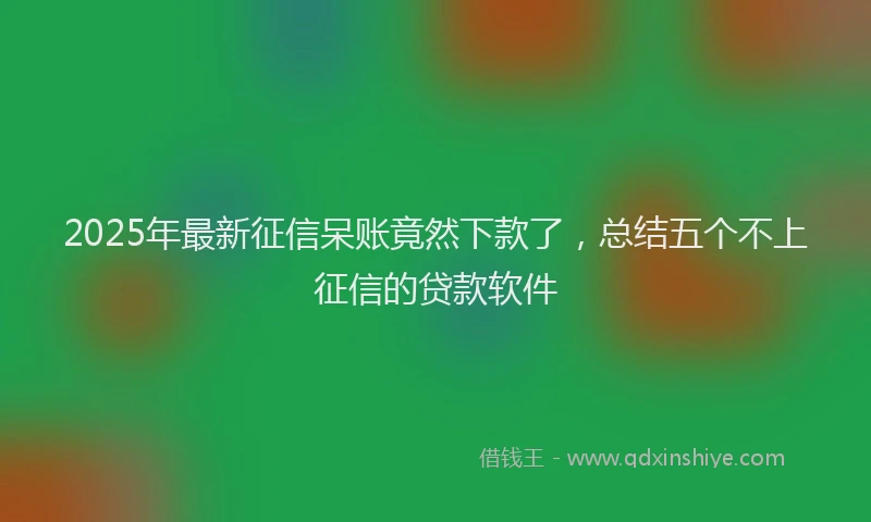 2025年最新征信呆账竟然下款了，总结五个不上征信的贷款软件