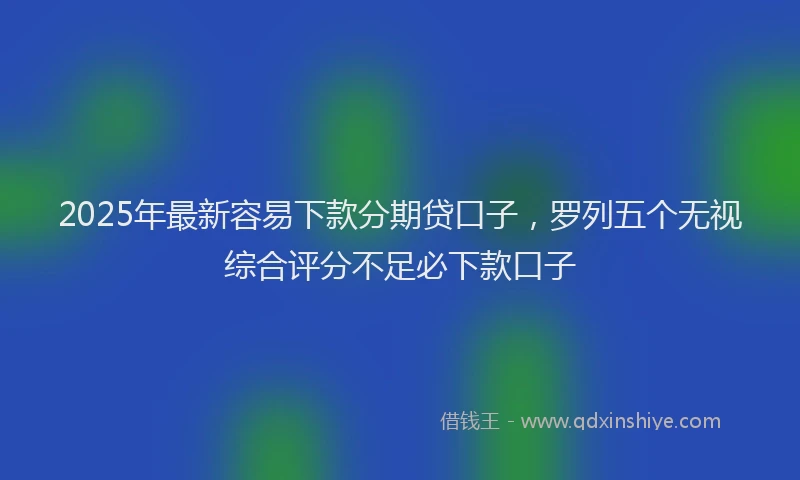 2025年最新容易下款分期贷口子，罗列五个无视综合评分不足必下款口子