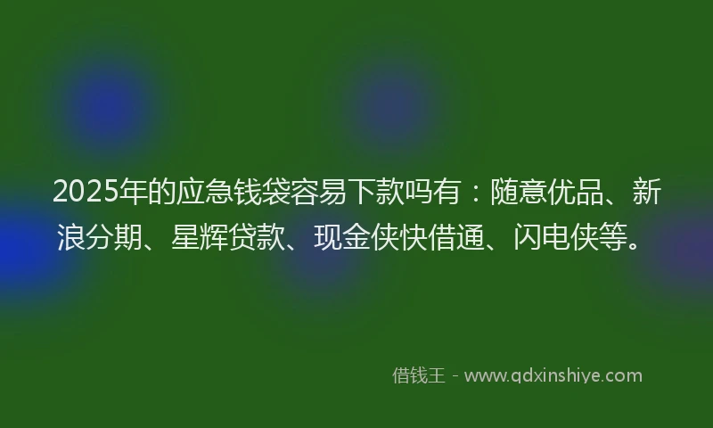 2025年的应急钱袋容易下款吗有：随意优品、新浪分期、星辉贷款、现金侠快借通、闪电侠等。