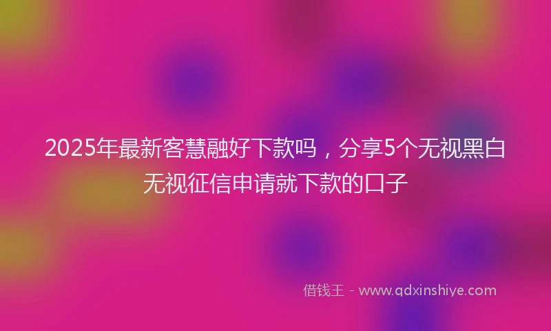 2025年最新客慧融好下款吗，分享5个无视黑白无视征信申请就下款的口子