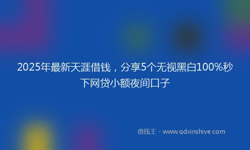 2025年最新天涯借钱，分享5个无视黑白100%秒下网贷小额夜间口子