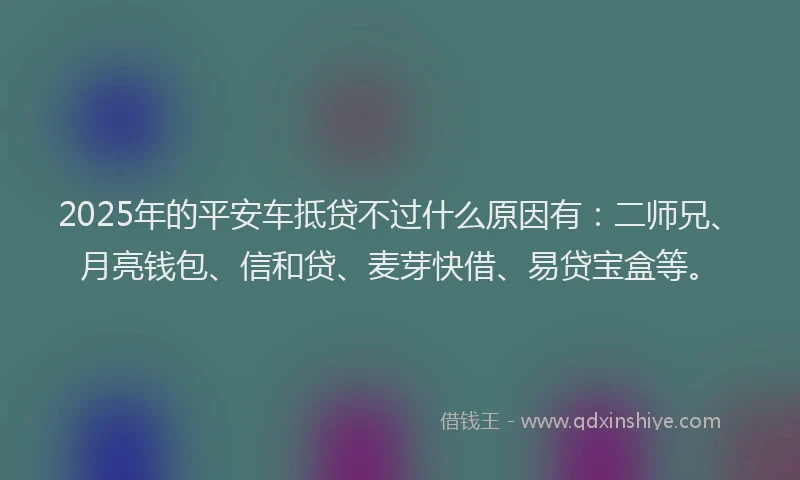 2025年的平安车抵贷不过什么原因有：二师兄、月亮钱包、信和贷、麦芽快借、易贷宝盒等。